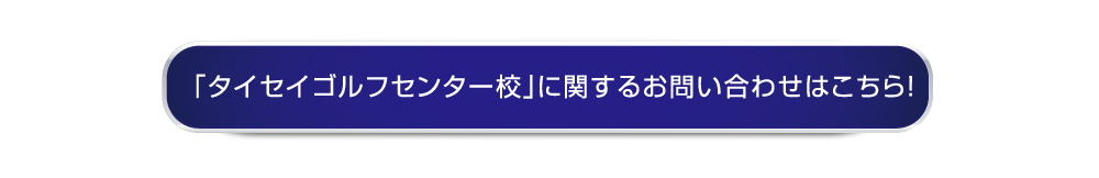 「タイセイゴルフセンター校」に関するお問い合わせはこちら！